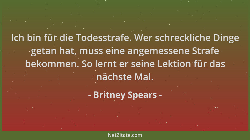 Britney Spears - Ich bin für die Todesstrafe. Wer schreckliche Dinge getan hat, muss eine angemessene Strafe bekommen. So l...
