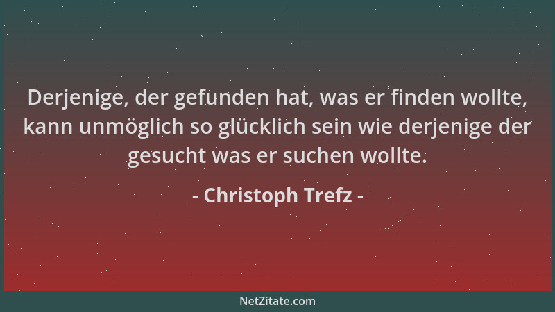 Christoph Trefz - Derjenige, der gefunden hat, was er finden wollte, kann unmöglich so glücklich sein wie derjenige der ges...