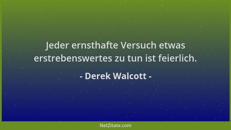 Derek Walcott - Jeder ernsthafte Versuch etwas erstrebenswertes zu tun ist feierlich....