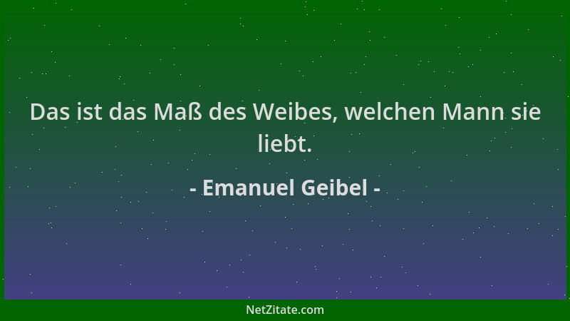Emanuel Geibel - Das ist das Maß des Weibes, welchen Mann sie liebt....
