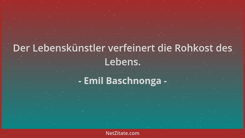 Emil Baschnonga - Der Lebenskünstler verfeinert die Rohkost des Lebens....