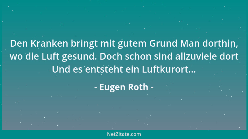Eugen Roth - Den Kranken bringt mit gutem Grund Man dorthin, wo die Luft gesund. Doch schon sind allzuviele dort Und es ent...