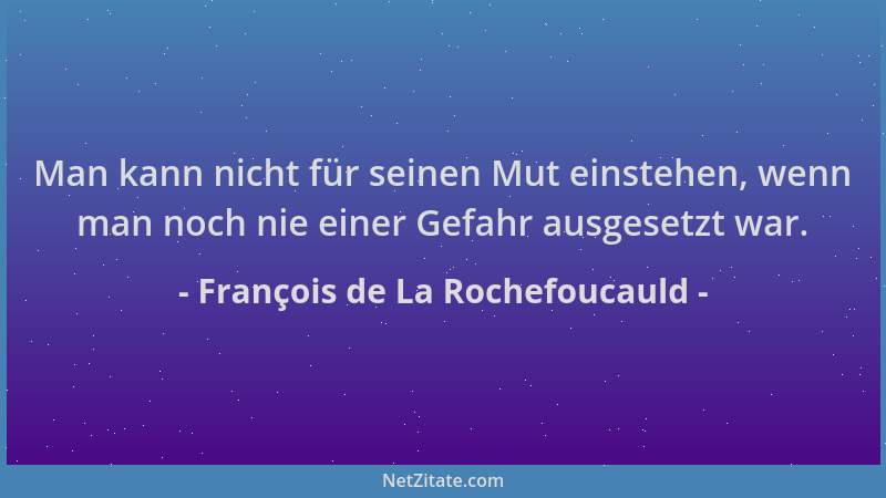 François de La Rochefoucauld - Man kann nicht für seinen Mut einstehen, wenn man noch nie einer Gefahr ausgesetzt war....
