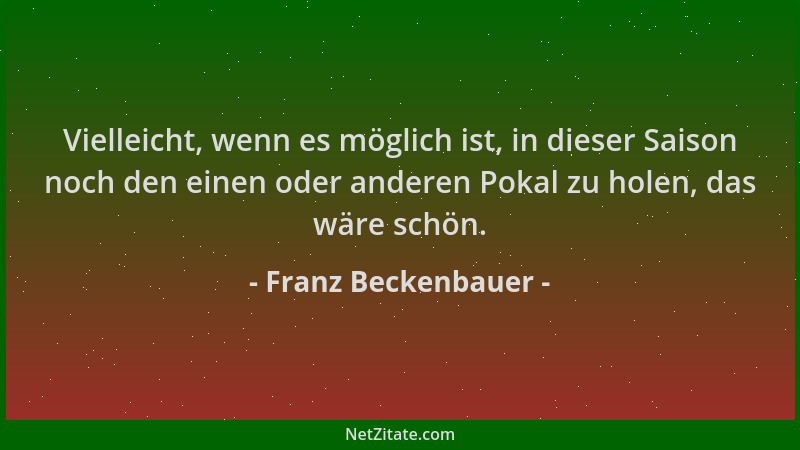 Franz Beckenbauer - Vielleicht, wenn es möglich ist, in dieser Saison noch den einen oder anderen Pokal zu holen, das wäre...