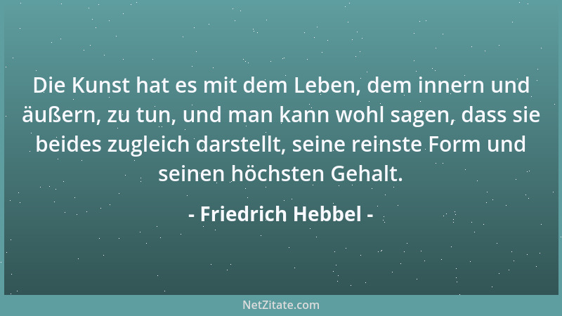Friedrich Hebbel - Die Kunst hat es mit dem Leben, dem innern und äußern, zu tun, und man kann wohl sagen, dass sie beides...