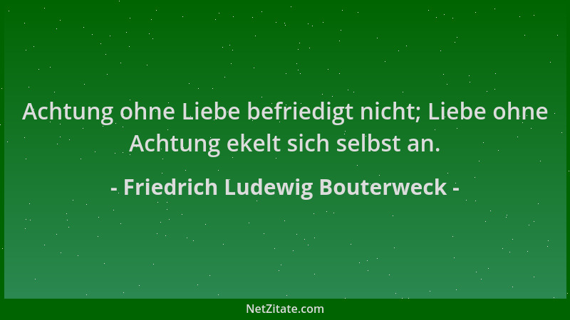 Friedrich Ludewig Bouterweck - Achtung ohne Liebe befriedigt nicht; Liebe ohne Achtung ekelt sich selbst an....