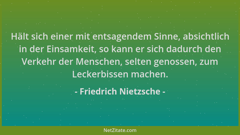 Friedrich Nietzsche - Hält sich einer mit entsagendem Sinne, absichtlich in der Einsamkeit, so kann er sich dadurch den Ver...