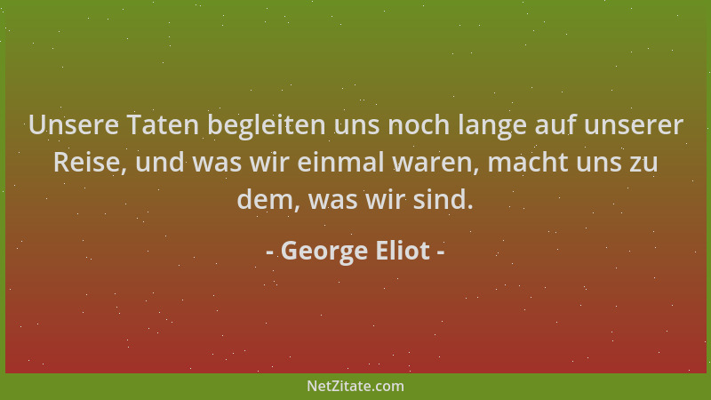 George Eliot - Unsere Taten begleiten uns noch lange auf unserer Reise, und was wir einmal waren, macht uns zu dem, was wir...