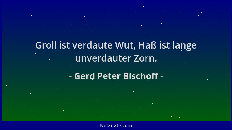 Gerd Peter Bischoff - Groll ist verdaute Wut, Haß ist lange unverdauter Zorn....