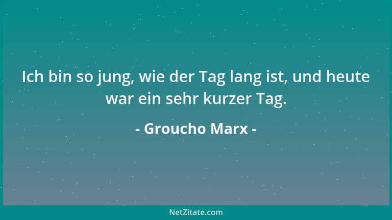 Groucho Marx - Ich bin so jung, wie der Tag lang ist, und heute war ein sehr kurzer Tag....
