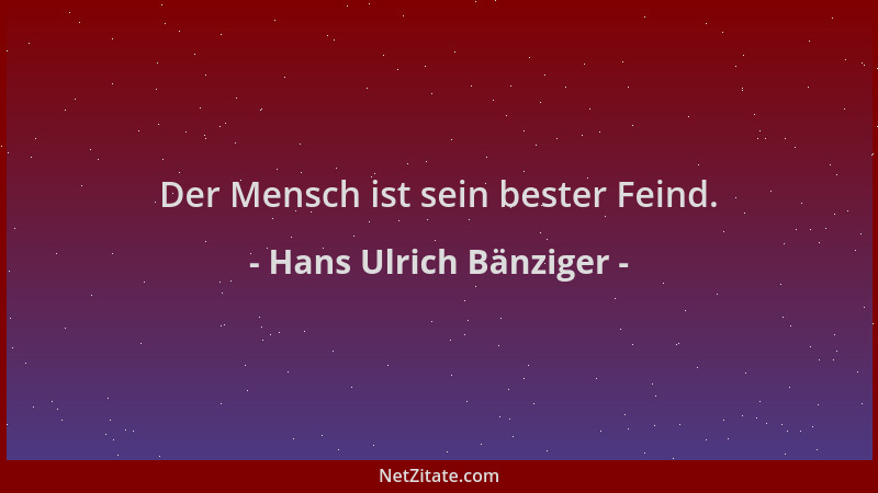 Hans Ulrich Bänziger - Der Mensch ist sein bester Feind....