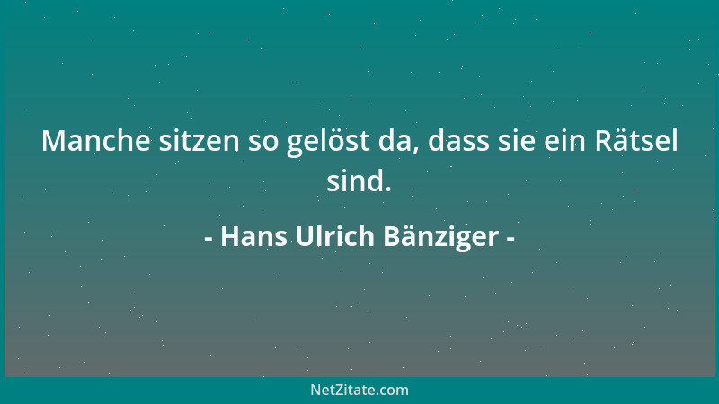 Hans Ulrich Bänziger - Manche sitzen so gelöst da, dass sie ein Rätsel sind....
