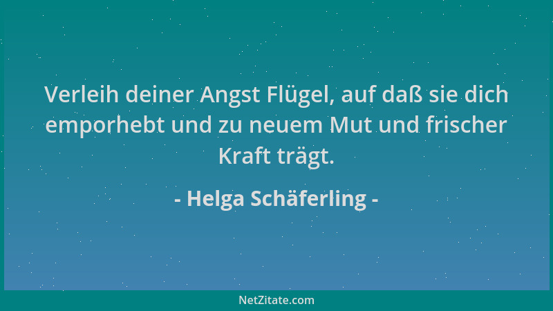 Helga Schäferling - Verleih deiner Angst Flügel, auf daß sie dich emporhebt und zu neuem Mut und frischer Kraft trägt....