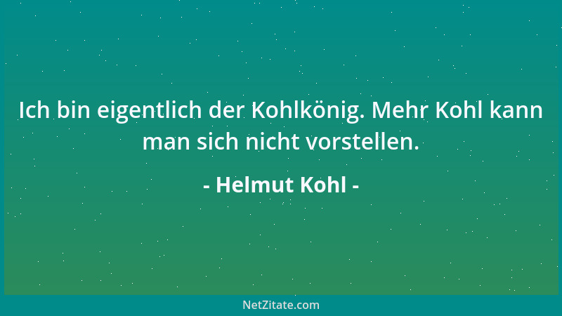 Helmut Kohl - Ich bin eigentlich der Kohlkönig. Mehr Kohl kann man sich nicht vorstellen....
