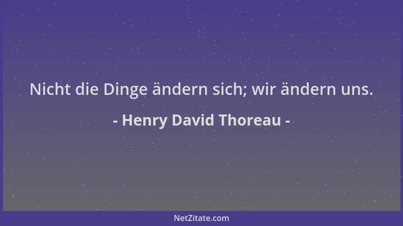 Henry David Thoreau - Nicht die Dinge ändern sich; wir ändern uns....