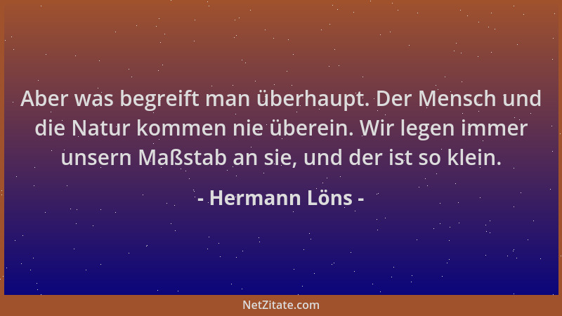 Hermann Löns - Aber was begreift man überhaupt. Der Mensch und die Natur kommen nie überein. Wir legen immer unsern Maßstab...