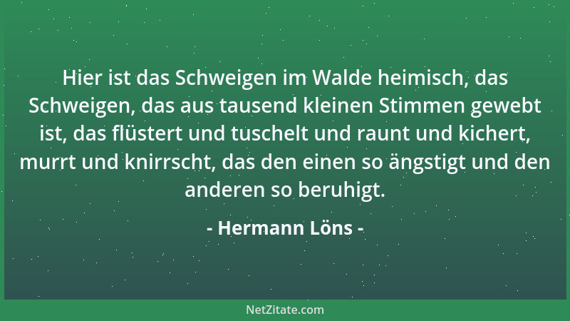 Hermann Löns - Hier ist das Schweigen im Walde heimisch, das Schweigen, das aus tausend kleinen Stimmen gewebt ist, das flü...