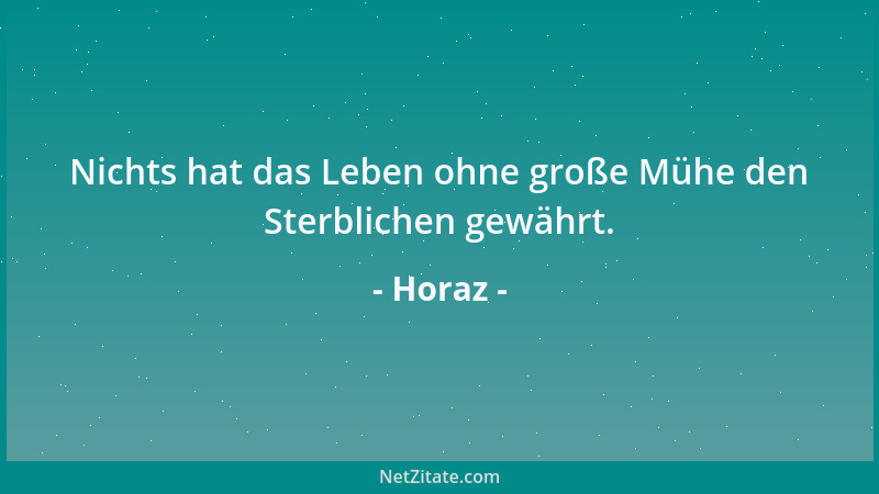 Horaz - Nichts hat das Leben ohne große Mühe den Sterblichen gewährt....