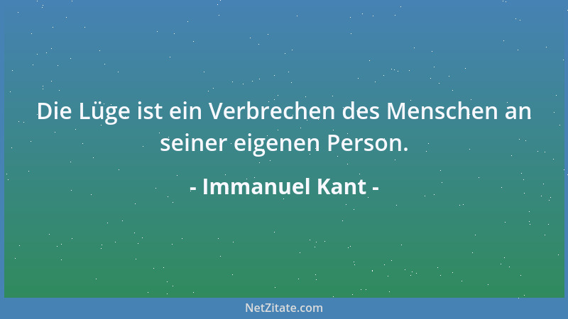 Immanuel Kant - Die Lüge ist ein Verbrechen des Menschen an seiner eigenen Person....