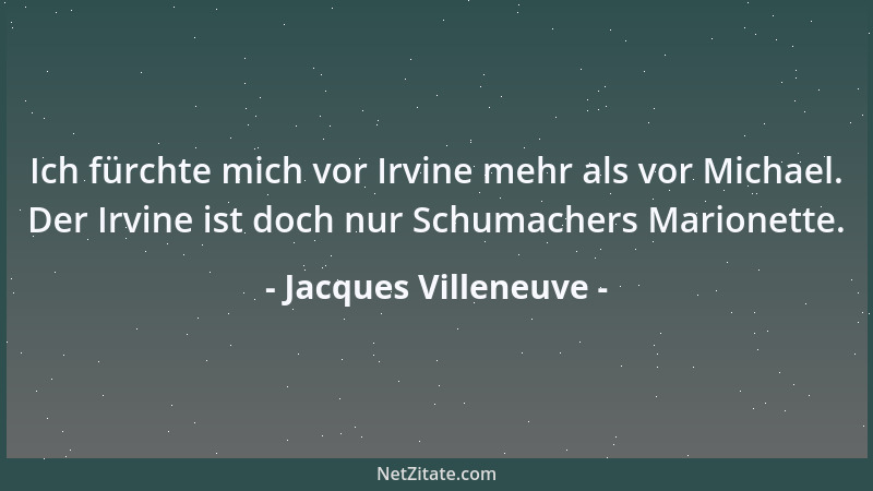 Jacques Villeneuve - Ich fürchte mich vor Irvine mehr als vor Michael. Der Irvine ist doch nur Schumachers Marionette....
