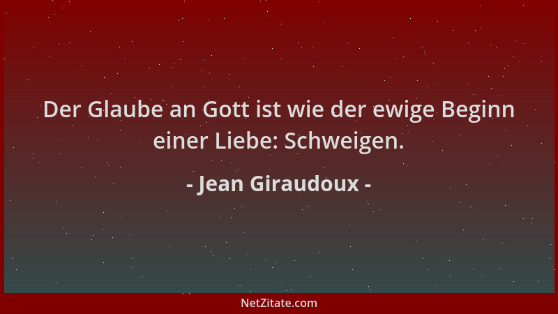 Jean Giraudoux - Der Glaube an Gott ist wie der ewige Beginn einer Liebe: Schweigen....