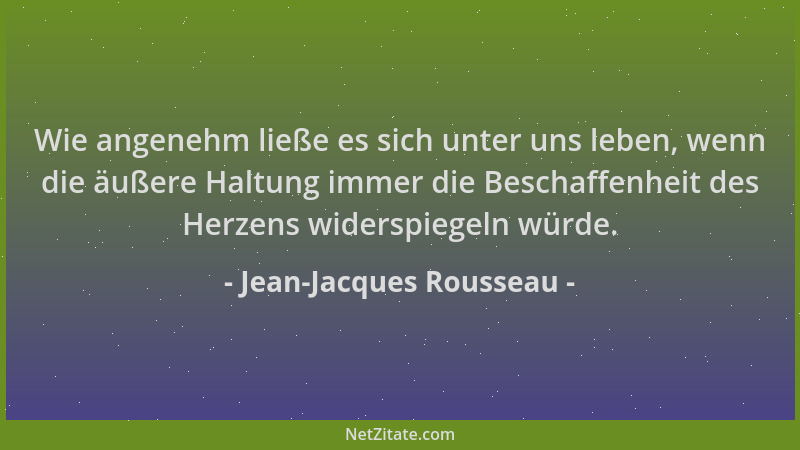 Jean-Jacques Rousseau - Wie angenehm ließe es sich unter uns leben, wenn die äußere Haltung immer die Beschaffenheit des He...