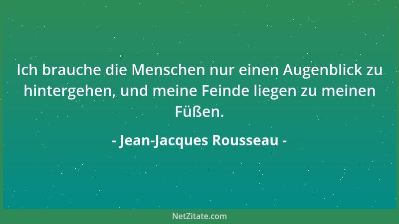 Jean-Jacques Rousseau - Ich brauche die Menschen nur einen Augenblick zu hintergehen, und meine Feinde liegen zu meinen Füß...