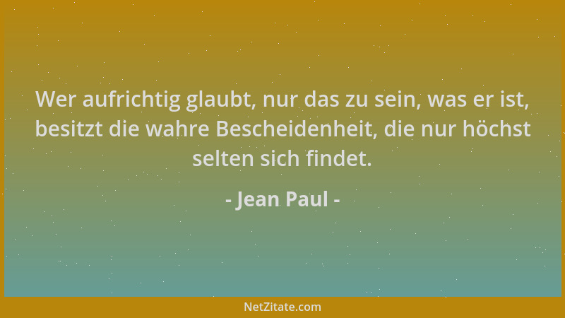 Jean Paul - Wer aufrichtig glaubt, nur das zu sein, was er ist, besitzt die wahre Bescheidenheit, die nur höchst selten sic...