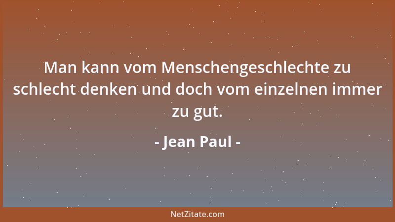Jean Paul - Man kann vom Menschengeschlechte zu schlecht denken und doch vom einzelnen immer zu gut....