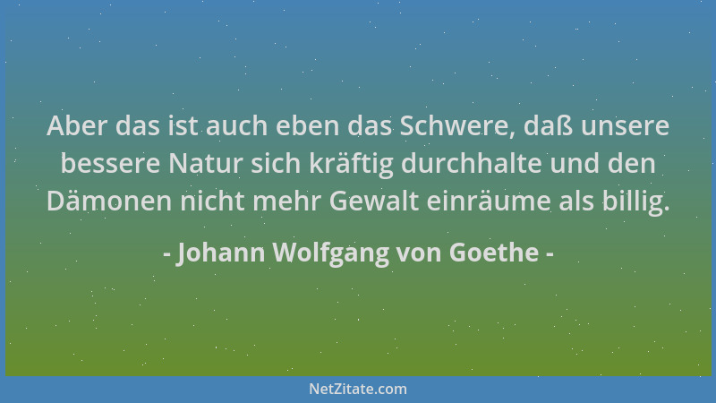 Johann Wolfgang von Goethe - Aber das ist auch eben das Schwere, daß unsere bessere Natur sich kräftig durchhalte und den D...