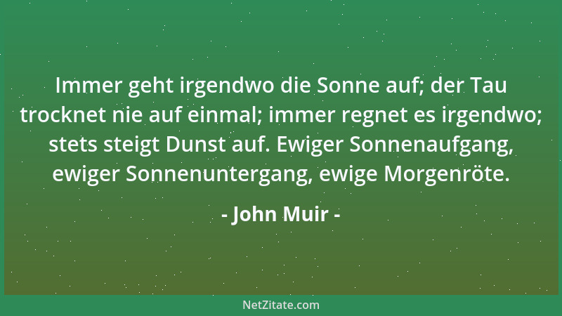John Muir - Immer geht irgendwo die Sonne auf; der Tau trocknet nie auf einmal; immer regnet es irgendwo; stets steigt Duns...