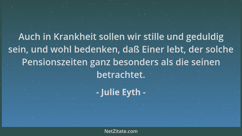 Julie Eyth - Auch in Krankheit sollen wir stille und geduldig sein, und wohl bedenken, daß Einer lebt, der solche Pensionsz...