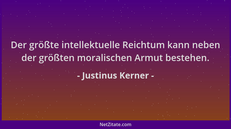 Justinus Kerner - Der größte intellektuelle Reichtum kann neben der größten moralischen Armut bestehen....