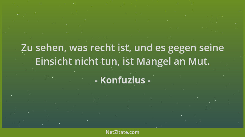 Konfuzius - Zu sehen, was recht ist, und es gegen seine Einsicht nicht tun, ist Mangel an Mut....