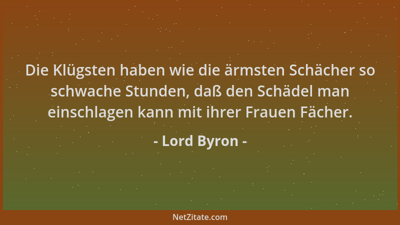 Lord Byron - Die Klügsten haben wie die ärmsten Schächer so schwache Stunden, daß den Schädel man einschlagen kann mit ihre...