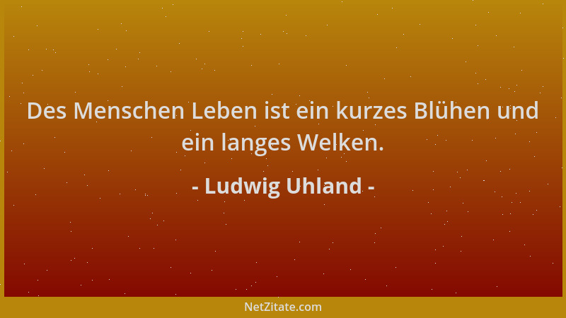 Ludwig Uhland - Des Menschen Leben ist ein kurzes Blühen und ein langes Welken....