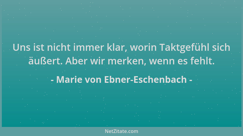 Marie von Ebner-Eschenbach - Uns ist nicht immer klar, worin Taktgefühl sich äußert. Aber wir merken, wenn es fehlt....