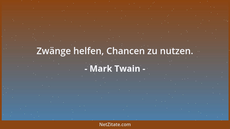 Mark Twain - Zwänge helfen, Chancen zu nutzen....