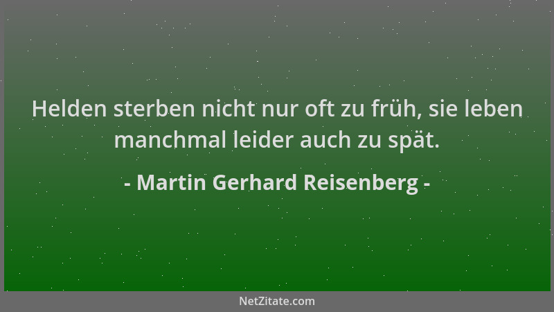 Martin Gerhard Reisenberg - Helden sterben nicht nur oft zu früh, sie leben manchmal leider auch zu spät....