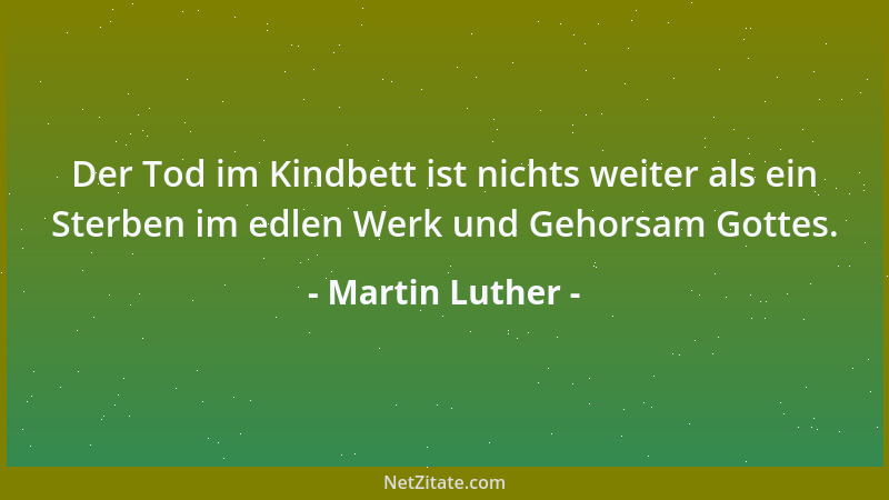 Martin Luther - Der Tod im Kindbett ist nichts weiter als ein Sterben im edlen Werk und Gehorsam Gottes....