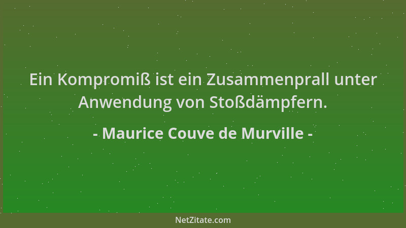 Maurice Couve de Murville - Ein Kompromiß ist ein Zusammenprall unter Anwendung von Stoßdämpfern....