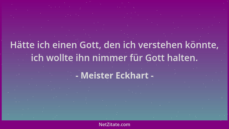 Meister Eckhart - Hätte ich einen Gott, den ich verstehen könnte, ich wollte ihn nimmer für Gott halten....