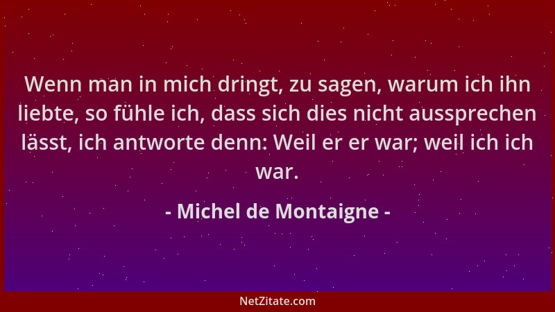 Michel de Montaigne - Wenn man in mich dringt, zu sagen, warum ich ihn liebte, so fühle ich, dass sich dies nicht aussprech...