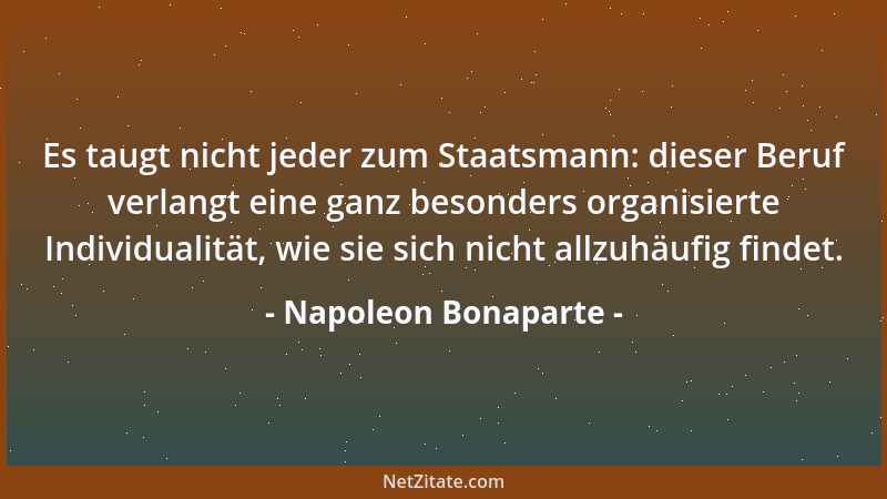 Napoleon Bonaparte - Es taugt nicht jeder zum Staatsmann: dieser Beruf verlangt eine ganz besonders organisierte Individual...