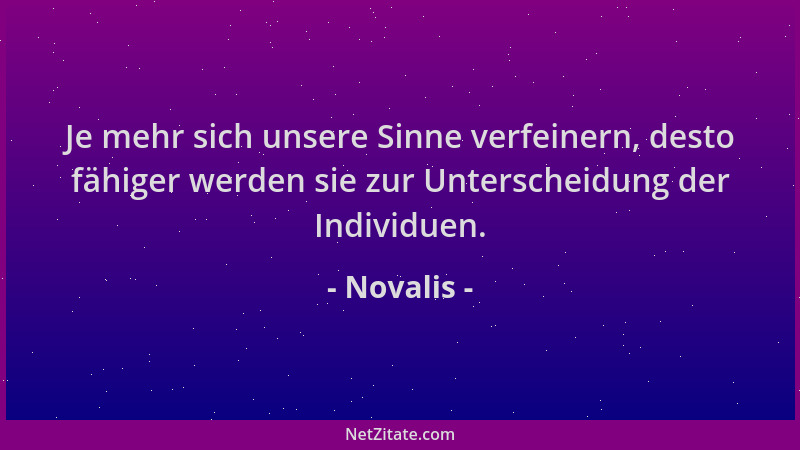 Novalis - Je mehr sich unsere Sinne verfeinern, desto fähiger werden sie zur Unterscheidung der Individuen....