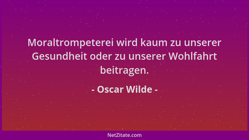 Oscar Wilde - Moraltrompeterei wird kaum zu unserer Gesundheit oder zu unserer Wohlfahrt beitragen....