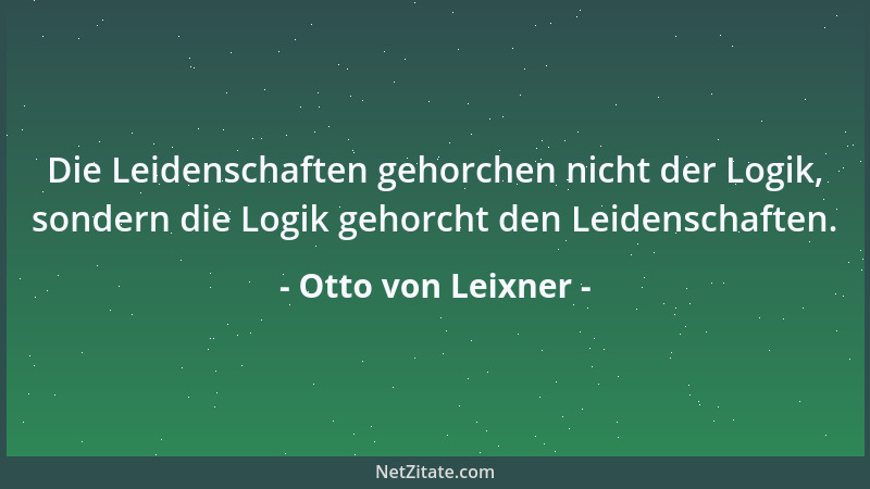 Otto von Leixner - Die Leidenschaften gehorchen nicht der Logik, sondern die Logik gehorcht den Leidenschaften....