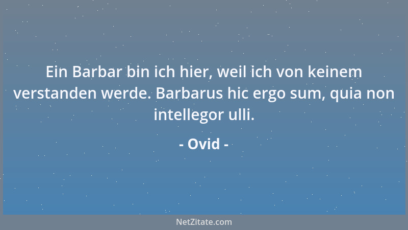 Ovid - Ein Barbar bin ich hier, weil ich von keinem verstanden werde. Barbarus hic ergo sum, quia non intellegor ulli....