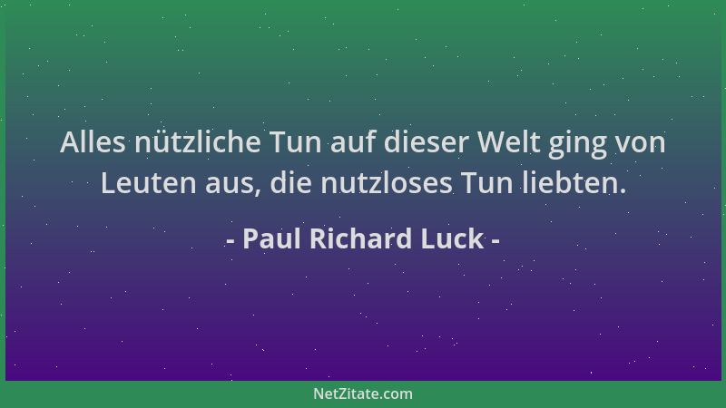 Paul Richard Luck - Alles nützliche Tun auf dieser Welt ging von Leuten aus, die nutzloses Tun liebten....