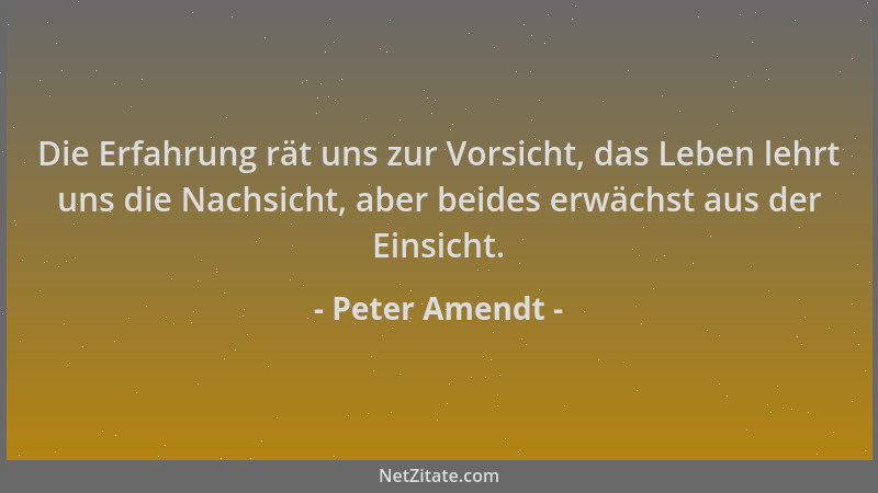 Peter Amendt - Die Erfahrung rät uns zur Vorsicht, das Leben lehrt uns die Nachsicht, aber beides erwächst aus der Einsicht...